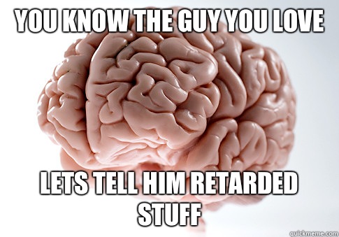 You know the guy you love Lets tell him retarded stuff - You know the guy you love Lets tell him retarded stuff  Scumbag Brain