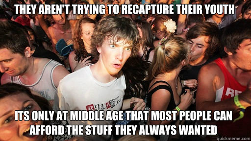 they aren't trying to recapture their youth its only at middle age that most people can afford the stuff they always wanted - they aren't trying to recapture their youth its only at middle age that most people can afford the stuff they always wanted  Sudden Clarity Clarence