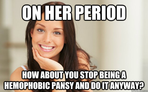 On her period how about you stop being a hemophobic pansy and do it anyway?  Good Girl Gina