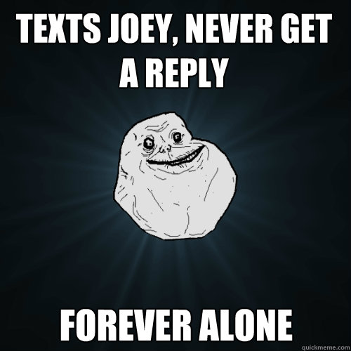 Texts Joey, Never Get A Reply Forever Alone  Forever Alone