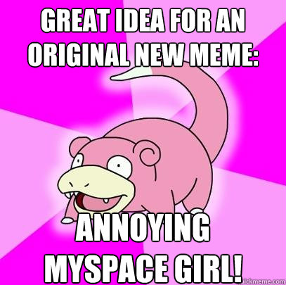 great idea for an original new meme: Annoying 
Myspace Girl!  Slowpoke