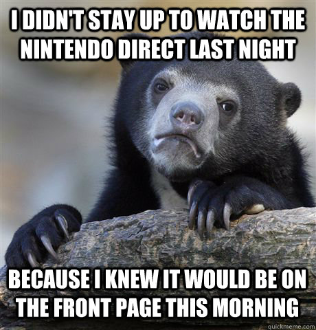 I DIDN'T STAY UP TO WATCH THE NINTENDO DIRECT LAST NIGHT BECAUSE I KNEW IT WOULD BE ON THE FRONT PAGE THIS MORNING  Confession Bear