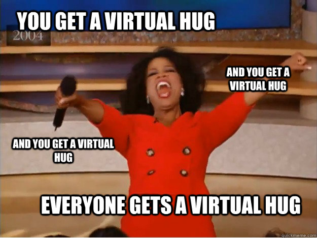 You get a virtual hug everyone gets a virtual hug and you get a virtual hug and you get a virtual hug  oprah you get a car