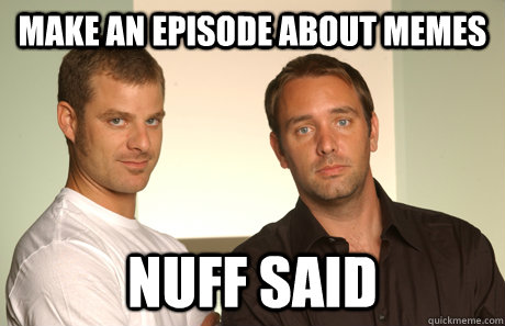 Make an episode about memes Nuff said  Good Guys Matt and Trey
