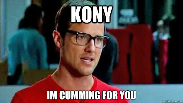 Kony Im Cumming for you   