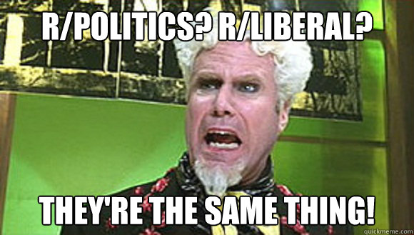 r/politics? r/liberal? They're the same thing!  Angry mugatu