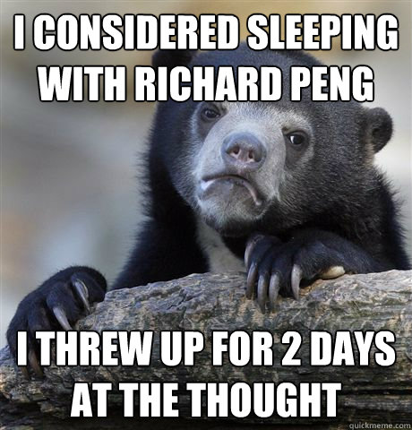 I considered sleeping with Richard Peng I threw up for 2 days at the thought  Confession Bear