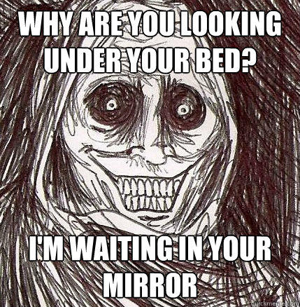 Why are you looking under your bed? I'm waiting in your mirror  Horrifying Houseguest