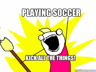 Playing soccer Kick all the things!  All The Things