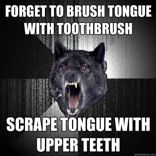 forget to brush tongue with toothbrush scrape tongue with upper teeth   Insanity Wolf