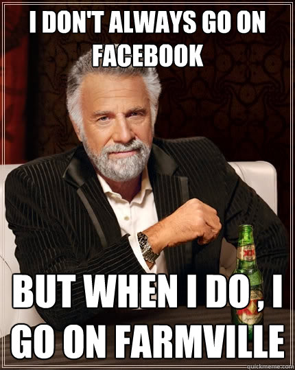 I don't always go on facebook But when I do , I go on Farmville  The Most Interesting Man In The World