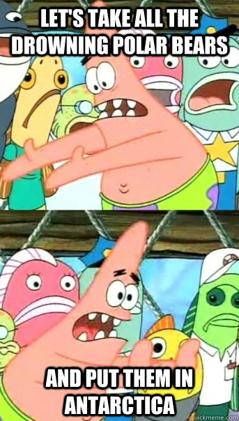 Let's take all the drowning polar bears and put them in Antarctica  Push it somewhere else Patrick