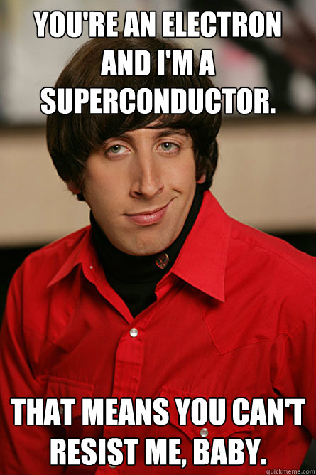You're an electron and I'm a superconductor. That means you can't resist me, baby. - You're an electron and I'm a superconductor. That means you can't resist me, baby.  Pickup Line Scientist