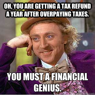Oh, You are getting a tax refund a year after overpaying taxes. you must a financial genius.  Creepy Wonka