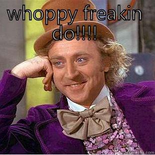 WHOPPY FREAKIN DO!!!!  Condescending Wonka