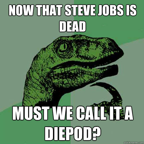 now that steve jobs is dead must we call it a diepod?  Philosoraptor