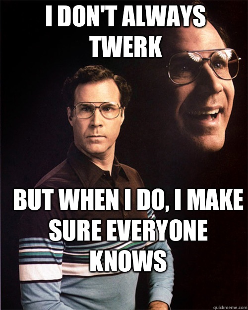 I don't always twerk But when I do, I make sure everyone knows  will ferrell
