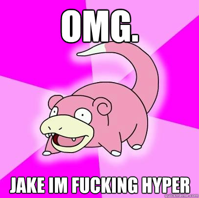 OMG. Jake im fucking hyper  Slowpoke