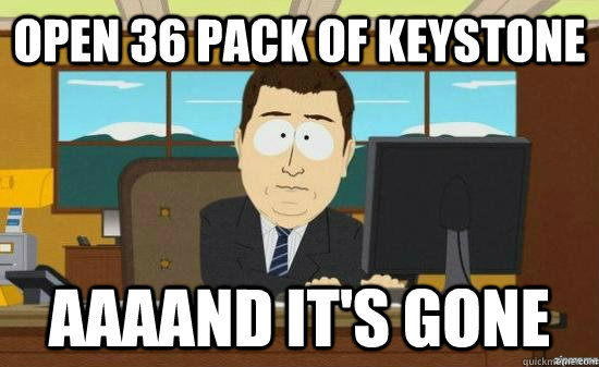 Open 36 pack of keystone AAAAND it's GONE  aaaand its gone