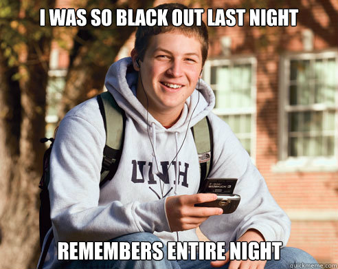 I was so black out last night Remembers entire night  College Freshman