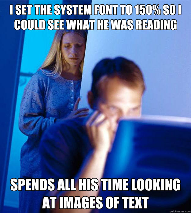 I set the system font to 150% so I could see what he was reading Spends all his time looking at images of text  Redditors Wife