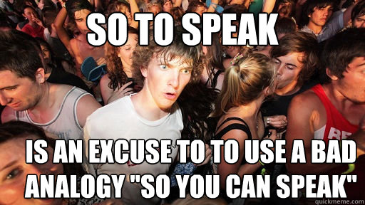 So to speak is an excuse to to use a bad analogy 