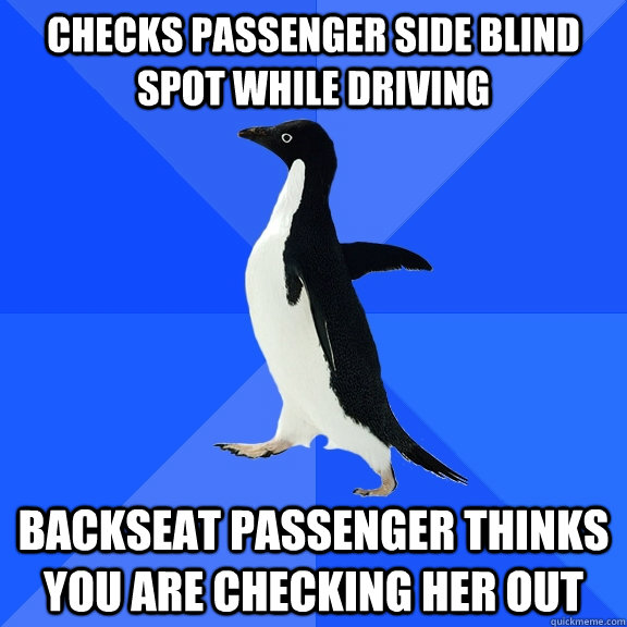 Checks passenger side blind spot while driving backseat passenger thinks you are checking her out  Socially Awkward Penguin