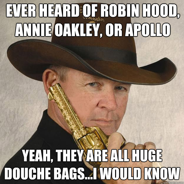 Ever heard of robin hood, Annie Oakley, or Apollo Yeah, they are all huge douche bags...i would know  