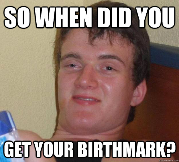 so when did you get your birthmark?  10 Guy