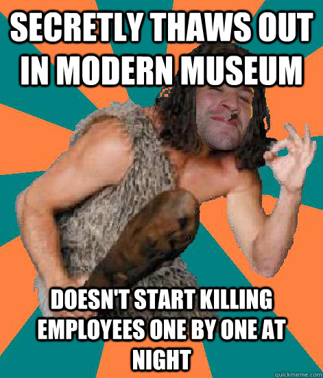 Secretly thaws out in modern museum doesn't start killing employees one by one at night  Good Guy Grog