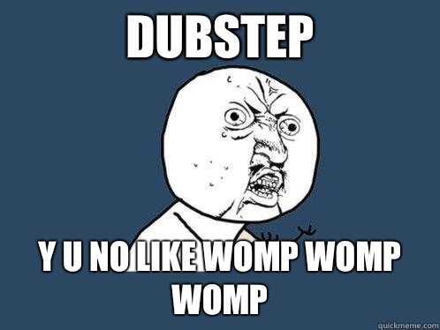 DUBSTEP Y U NO LIKE WOMP WOMP WOMP  Y U No
