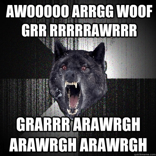 AWooooo Arrgg woof grr rrrrrawrrr grarrr arawrgh arawrgh arawrgh  Insanity Wolf