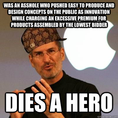 was an asshole who pushed easy to produce and design concepts on the public as innovation while charging an excessive premium for products assembled by the lowest bidder dies a hero - was an asshole who pushed easy to produce and design concepts on the public as innovation while charging an excessive premium for products assembled by the lowest bidder dies a hero  Scumbag Steve Jobs