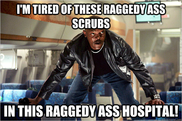 I'm tired of these RAGGEDY ASS SCRUBS IN THIS RAGGEDY ASS HOSPITAL!  