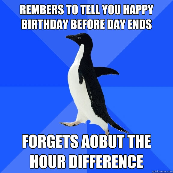 rembers to tell you happy birthday before day ends forgets aobut the hour difference  Socially Awkward Penguin
