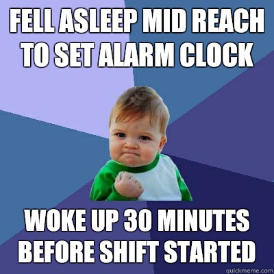 Fell asleep mid reach to set alarm clock Woke up 30 minutes before shift started  Success Kid