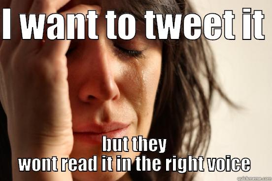 I WANT TO TWEET IT  BUT THEY WONT READ IT IN THE RIGHT VOICE First World Problems