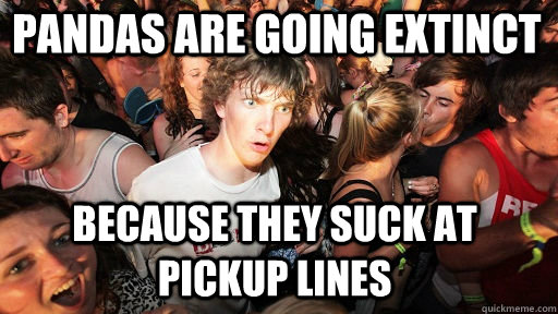 pandas are going extinct because they suck at pickup lines - pandas are going extinct because they suck at pickup lines  Sudden Clarity Clarence