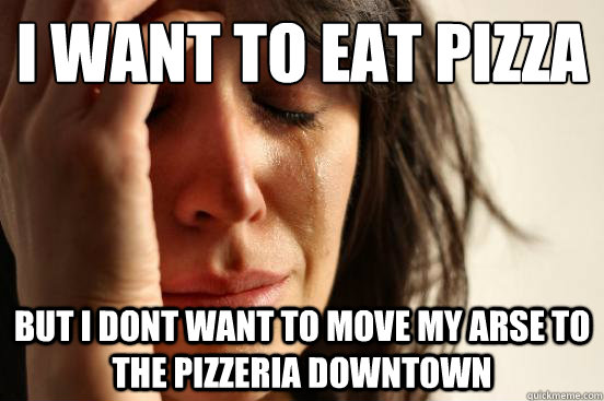 i want to eat pizza but i dont want to move my arse to the pizzeria downtown  First World Problems