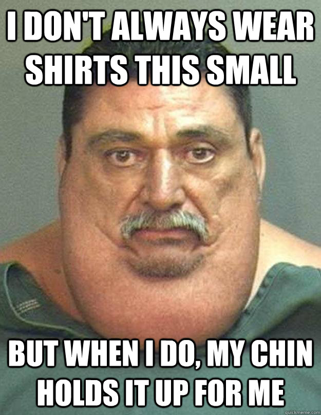 I don't always wear shirts this small but when i do, my chin holds it up for me  