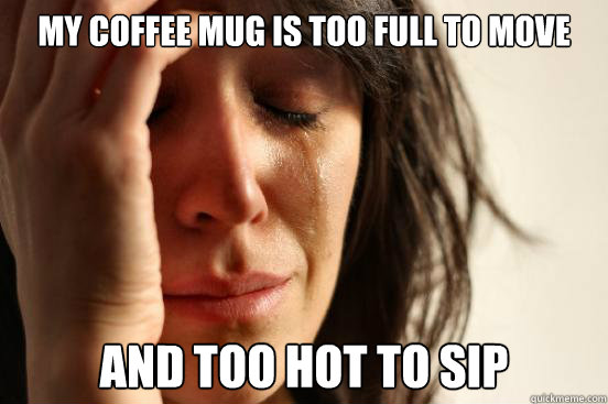my coffee mug is too full to move and too hot to sip - my coffee mug is too full to move and too hot to sip  First World Problems