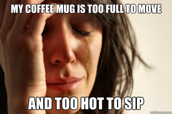 my coffee mug is too full to move and too hot to sip  First World Problems