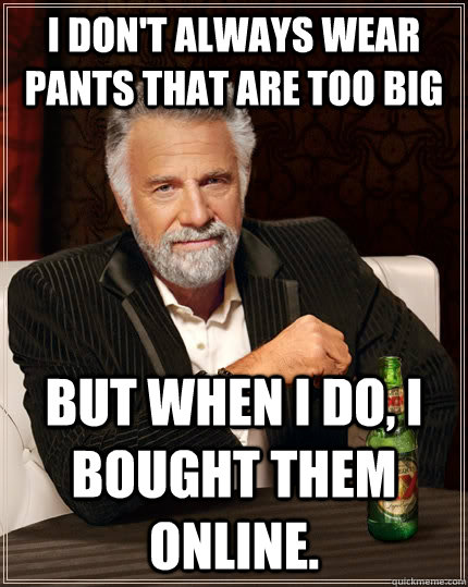 I don't always wear pants that are too big But when I do, I bought them online.  The Most Interesting Man In The World