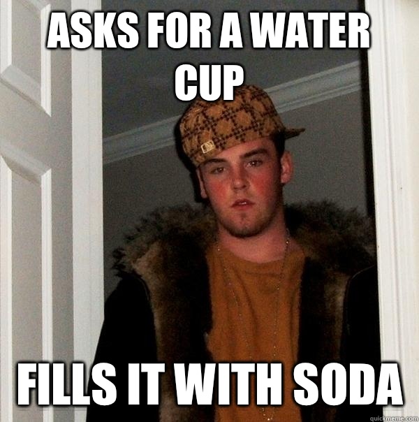 Asks for a water cup Fills it with soda   Scumbag Steve