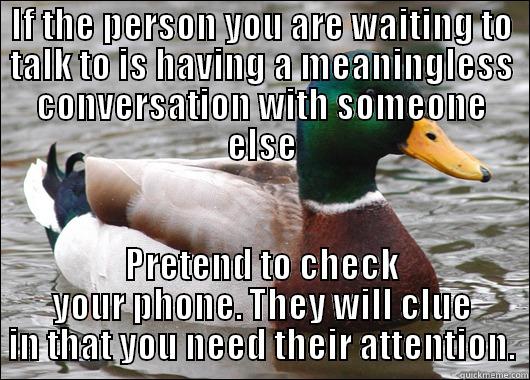 IF THE PERSON YOU ARE WAITING TO TALK TO IS HAVING A MEANINGLESS CONVERSATION WITH SOMEONE ELSE PRETEND TO CHECK YOUR PHONE. THEY WILL CLUE IN THAT YOU NEED THEIR ATTENTION. Actual Advice Mallard