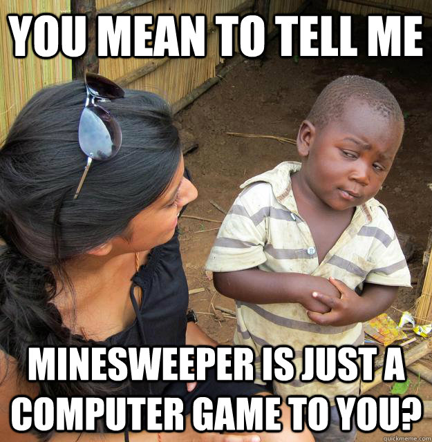 You mean to tell me Minesweeper is just a computer game to you?  