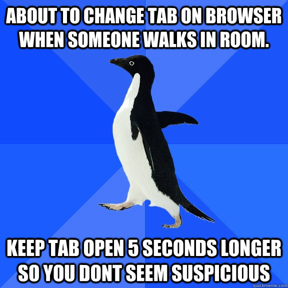 About to change tab on browser when someone walks in room. Keep tab open 5 seconds longer so you dont seem suspicious  Socially Awkward Penguin