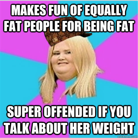 Makes fun of equally fat people for being fat Super offended if you talk about her weight  scumbag fat girl