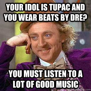 Your idol is Tupac and you wear Beats by Dre? You must listen to a lot of good music  Condescending Wonka
