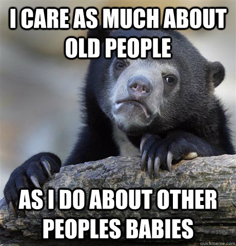 I care as much about old people  as i do about other peoples babies  Confession Bear